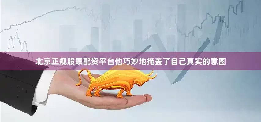 北京正规股票配资平台他巧妙地掩盖了自己真实的意图