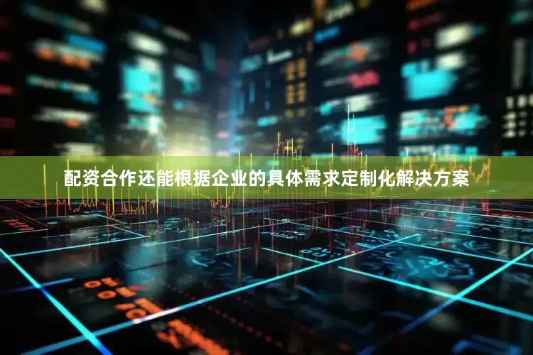 配资合作还能根据企业的具体需求定制化解决方案