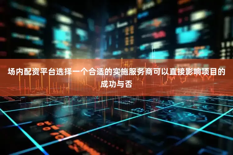 场内配资平台选择一个合适的实施服务商可以直接影响项目的成功与否