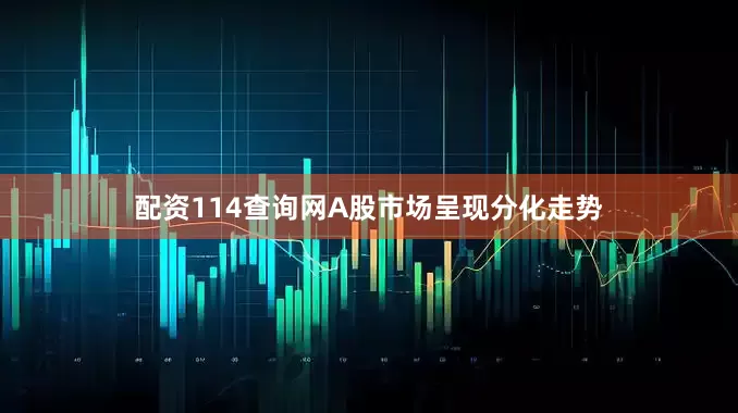 配资114查询网A股市场呈现分化走势