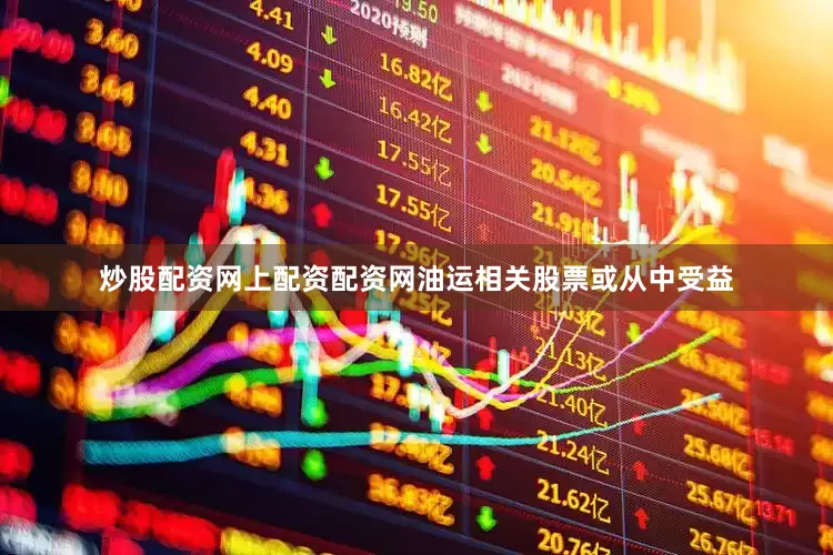 炒股配资网上配资配资网油运相关股票或从中受益