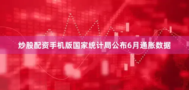 炒股配资手机版国家统计局公布6月通胀数据