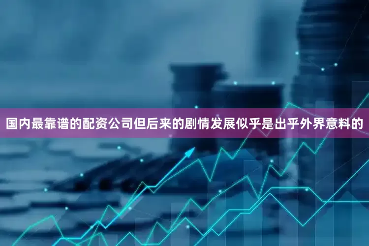 国内最靠谱的配资公司　　但后来的剧情发展似乎是出乎外界意料的
