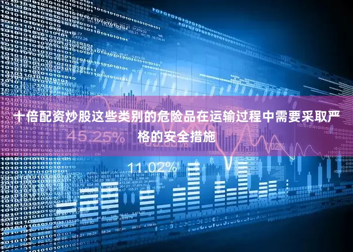 十倍配资炒股这些类别的危险品在运输过程中需要采取严格的安全措施