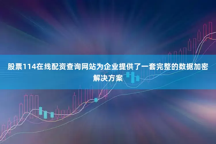 股票114在线配资查询网站为企业提供了一套完整的数据加密解决方案