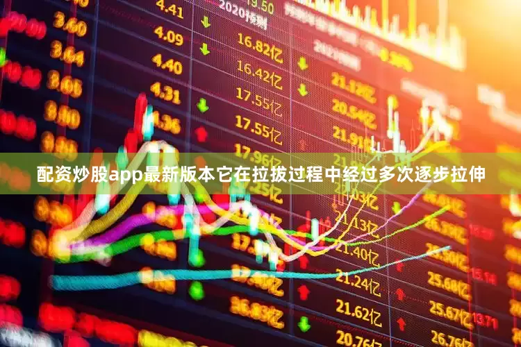 配资炒股app最新版本它在拉拔过程中经过多次逐步拉伸