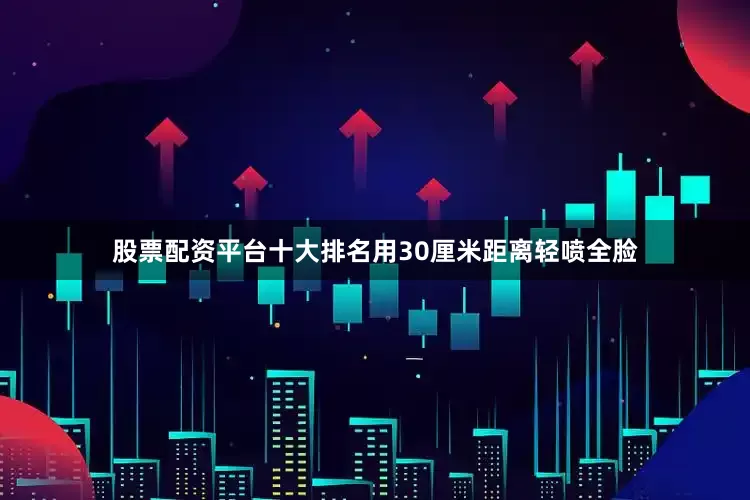 股票配资平台十大排名用30厘米距离轻喷全脸