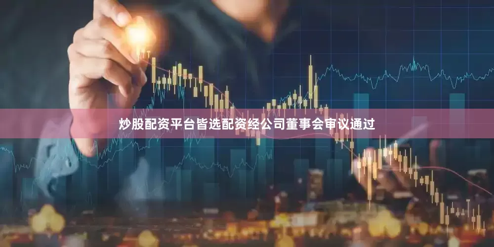 炒股配资平台皆选配资经公司董事会审议通过
