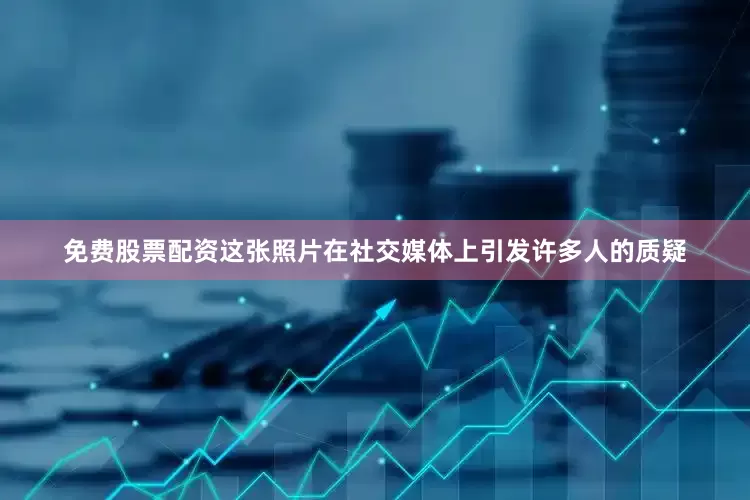 免费股票配资这张照片在社交媒体上引发许多人的质疑