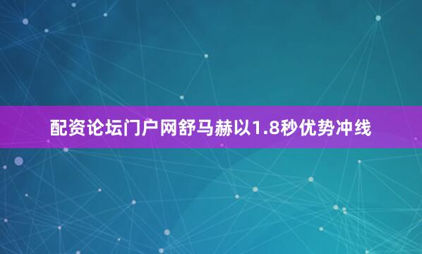 配资论坛门户网舒马赫以1.8秒优势冲线