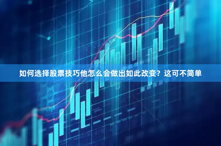 如何选择股票技巧他怎么会做出如此改变？这可不简单