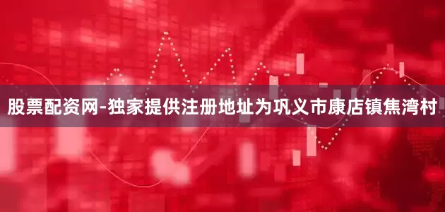 股票配资网-独家提供注册地址为巩义市康店镇焦湾村