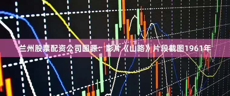 兰州股票配资公司图源：影片《山路》片段截图1961年