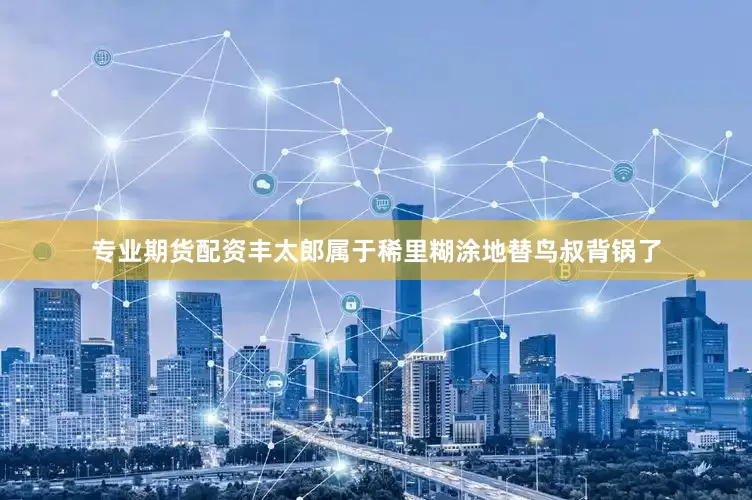 专业期货配资丰太郎属于稀里糊涂地替鸟叔背锅了