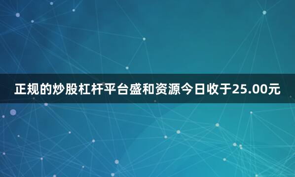 正规的炒股杠杆平台盛和资源今日收于25.00元