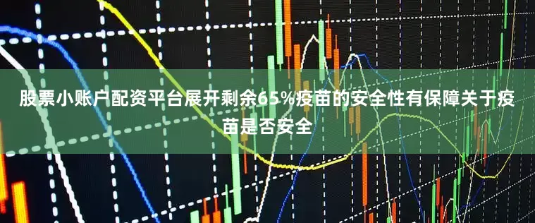 股票小账户配资平台展开剩余65%疫苗的安全性有保障关于疫苗是否安全