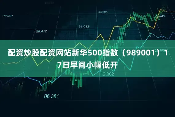 配资炒股配资网站新华500指数（989001）17日早间小幅低开
