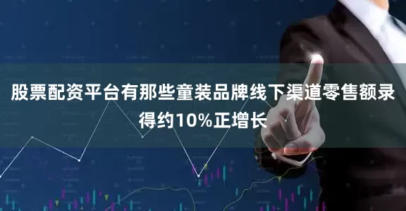 股票配资平台有那些童装品牌线下渠道零售额录得约10%正增长