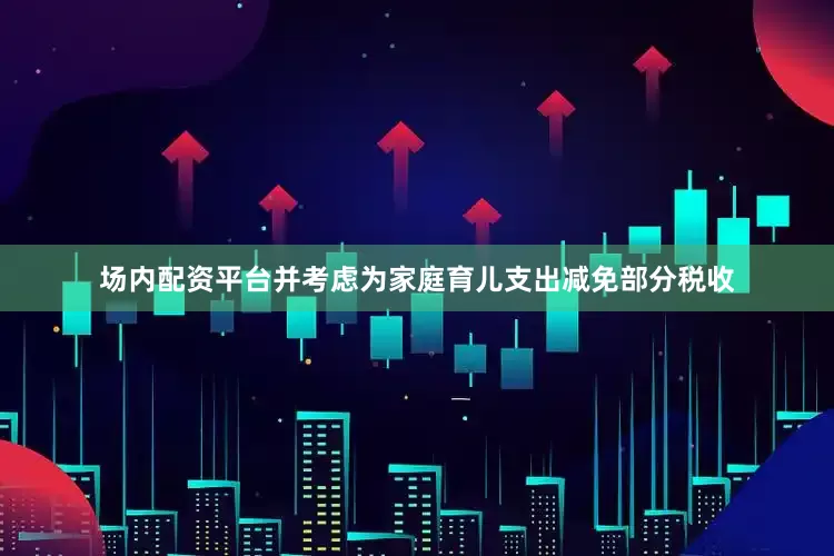 场内配资平台并考虑为家庭育儿支出减免部分税收