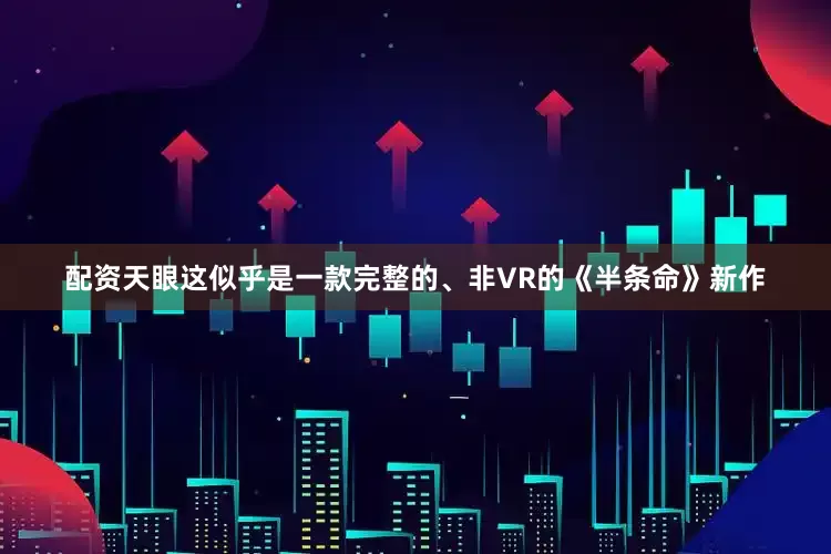 配资天眼这似乎是一款完整的、非VR的《半条命》新作