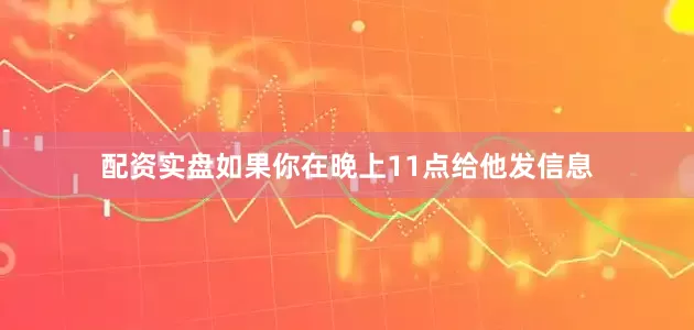 配资实盘如果你在晚上11点给他发信息
