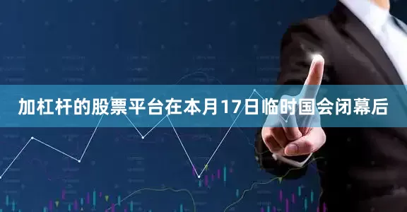 加杠杆的股票平台在本月17日临时国会闭幕后