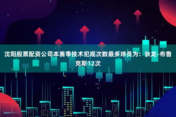 沈阳股票配资公司本赛季技术犯规次数最多球员为：狄龙-布鲁克斯12次