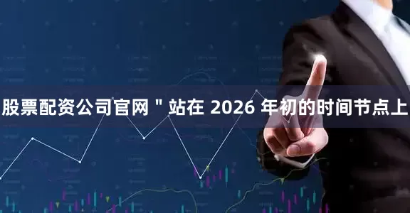 股票配资公司官网＂站在 2026 年初的时间节点上