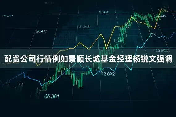 配资公司行情　　例如景顺长城基金经理杨锐文强调