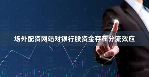场外配资网站对银行股资金存在分流效应