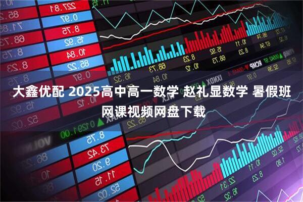 大鑫优配 2025高中高一数学 赵礼显数学 暑假班 网课视频网盘下载