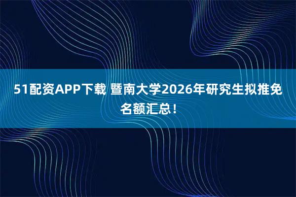 51配资APP下载 暨南大学2026年研究生拟推免名额汇总！