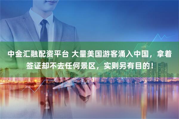 中金汇融配资平台 大量美国游客涌入中国，拿着签证却不去任何景区，实则另有目的！