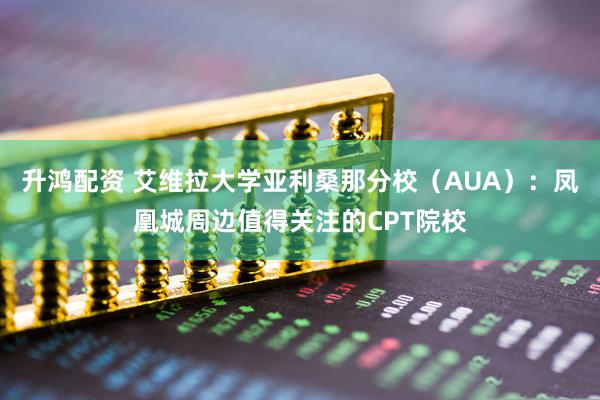 升鸿配资 艾维拉大学亚利桑那分校(AUA):凤凰城周边值得关注的CPT院校