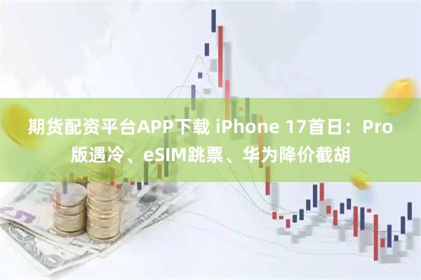 期货配资平台APP下载 iPhone 17首日:Pro版遇冷、eSIM跳票、华为降价截胡