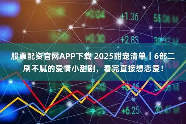 股票配资官网APP下载 2025甜宠清单｜6部二刷不腻的爱情小甜剧，看完直接想恋爱！