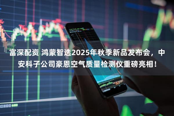 富深配资 鸿蒙智选2025年秋季新品发布会，中安科子公司豪恩空气质量检测仪重磅亮相！