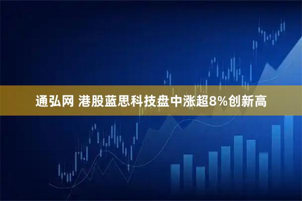 通弘网 港股蓝思科技盘中涨超8%创新高