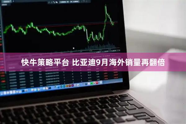 快牛策略平台 比亚迪9月海外销量再翻倍