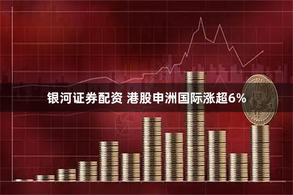 银河证券配资 港股申洲国际涨超6%