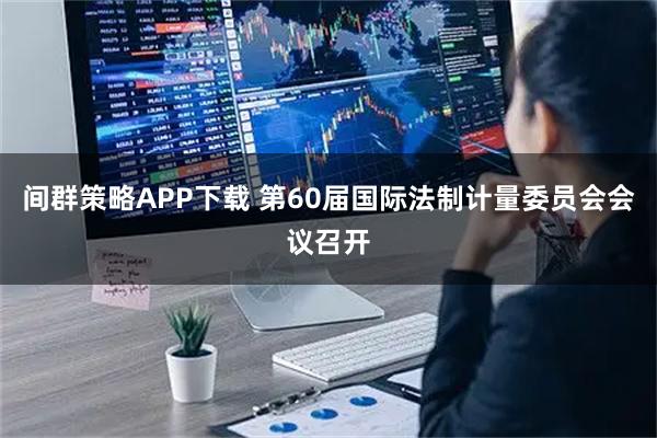 间群策略APP下载 第60届国际法制计量委员会会议召开