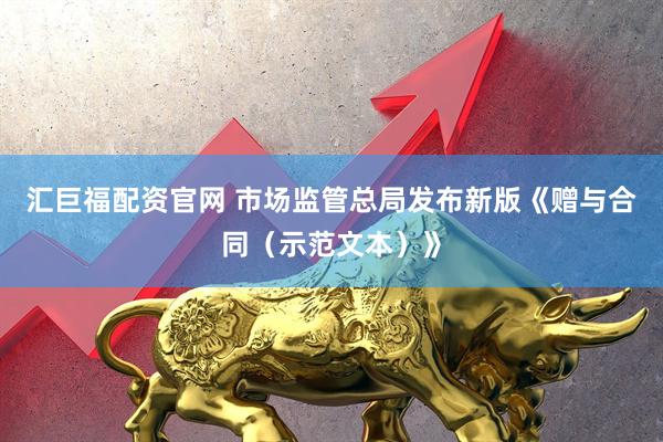 汇巨福配资官网 市场监管总局发布新版《赠与合同(示范文本)》