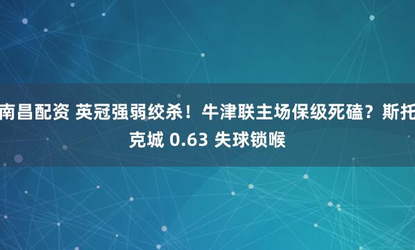 南昌配资 英冠强弱绞杀！牛津联主场保级死磕？斯托克城 0.63 失球锁喉
