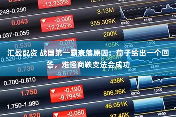 汇盈配资 战国第一霸衰落原因:荀子给出一个回答,难怪商鞅变法会成功