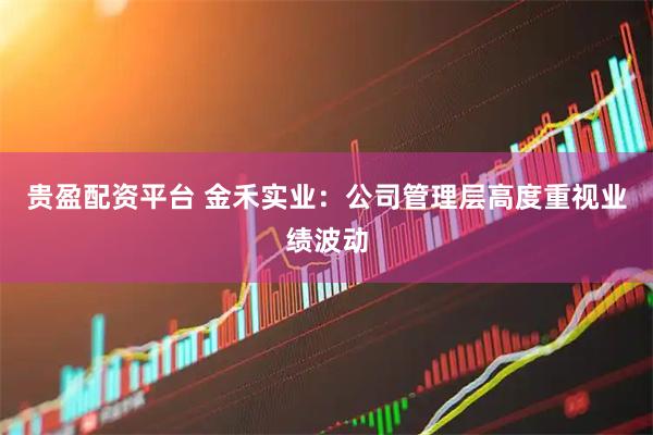 贵盈配资平台 金禾实业：公司管理层高度重视业绩波动
