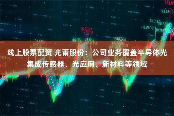 线上股票配资 光莆股份：公司业务覆盖半导体光集成传感器、光应用、新材料等领域