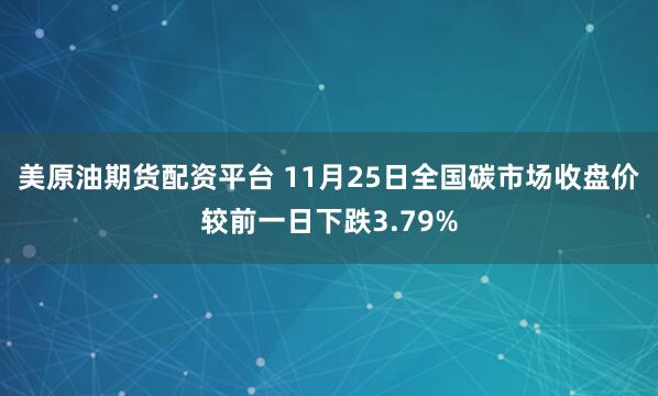 美原油期货配资平台 11月25日全国碳市场收盘价较前一日下跌3.79%