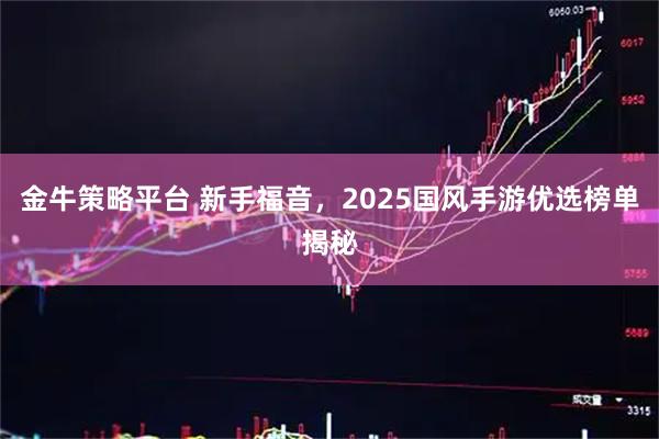 金牛策略平台 新手福音,2025国风手游优选榜单揭秘
