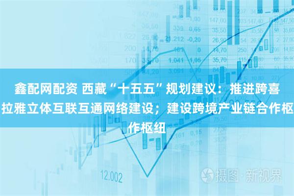 鑫配网配资 西藏“十五五”规划建议：推进跨喜马拉雅立体互联互通网络建设；建设跨境产业链合作枢纽