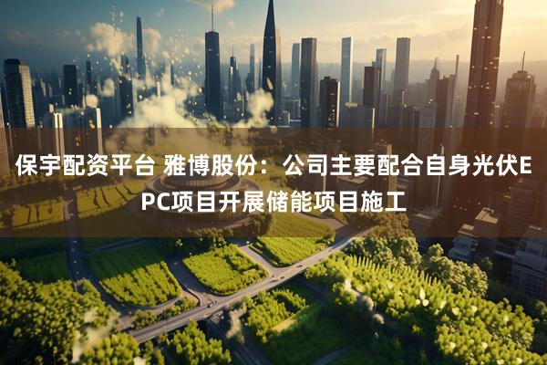 保宇配资平台 雅博股份：公司主要配合自身光伏EPC项目开展储能项目施工